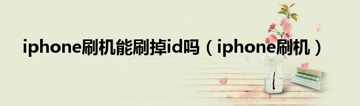 iphone刷機(jī)能刷掉id嗎（iphone刷機(jī)）