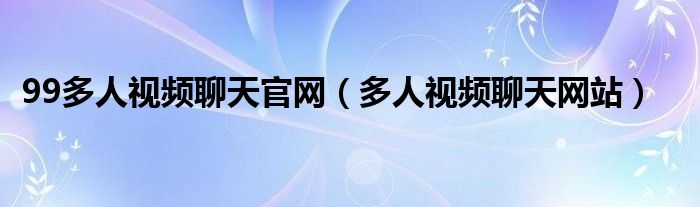 99多人視頻聊天官網(wǎng)（多人視頻聊天網(wǎng)站）