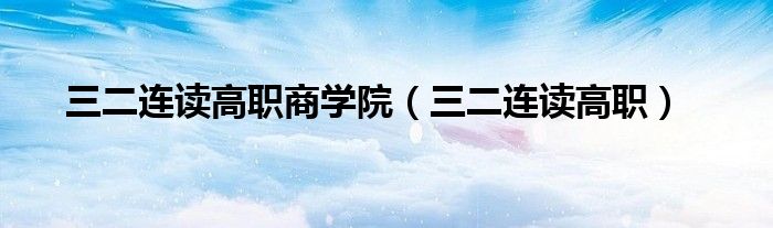 三二連讀高職商學(xué)院（三二連讀高職）