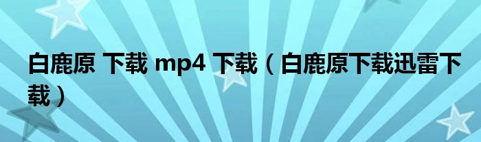 白鹿原 下載 mp4 下載（白鹿原下載迅雷下載）