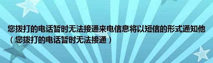 您撥打的電話暫時無法接通來電信息將以短信的形式通知他（您撥打的電話暫時無法接通）