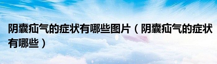 陰囊疝氣的癥狀有哪些圖片（陰囊疝氣的癥狀有哪些）