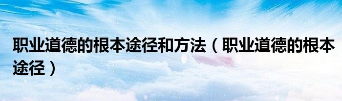 職業(yè)道德的根本途徑和方法（職業(yè)道德的根本途徑）