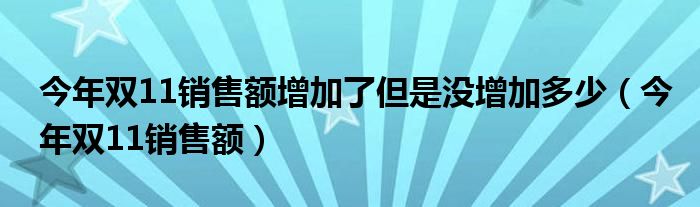 今年雙11銷售額增加了但是沒增加多少（今年雙11銷售額）