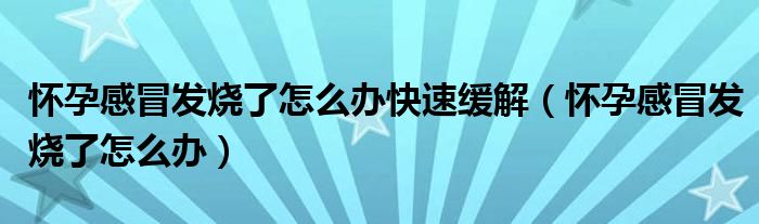 懷孕感冒發(fā)燒了怎么辦快速緩解（懷孕感冒發(fā)燒了怎么辦）