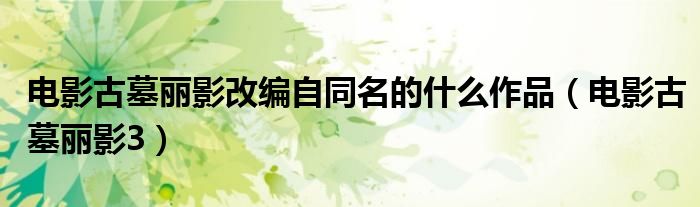 電影古墓麗影改編自同名的什么作品（電影古墓麗影3）