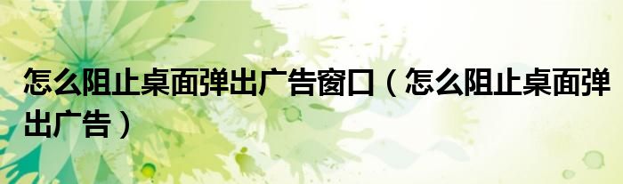 怎么阻止桌面彈出廣告窗口（怎么阻止桌面彈出廣告）