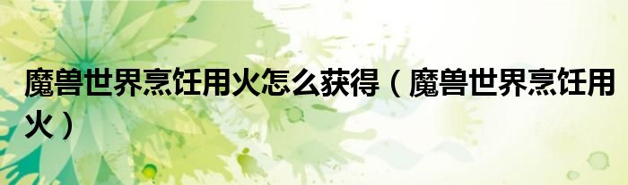 魔獸世界烹飪用火怎么獲得（魔獸世界烹飪用火）