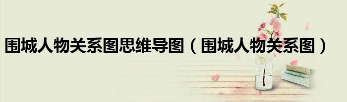 圍城人物關(guān)系圖思維導(dǎo)圖（圍城人物關(guān)系圖）