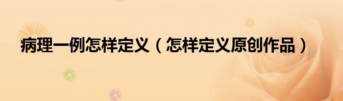 病理一例怎樣定義（怎樣定義原創(chuàng)作品）
