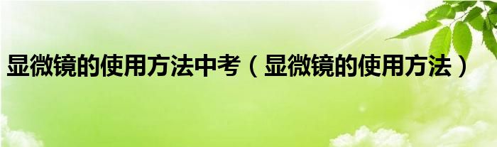 顯微鏡的使用方法中考（顯微鏡的使用方法）