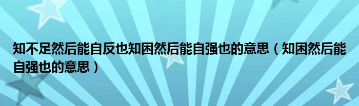 知不足然后能自反也知困然后能自強也的意思（知困然后能自強也的意思）