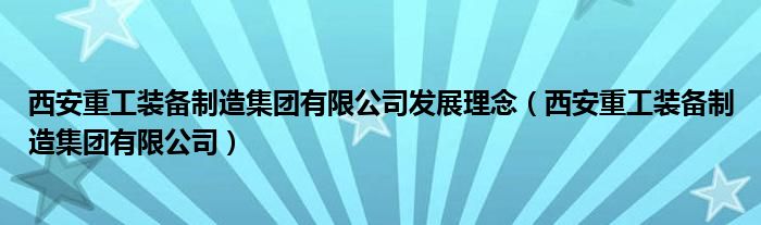 西安重工裝備制造集團(tuán)有限公司發(fā)展理念（西安重工裝備制造集團(tuán)有限公司）
