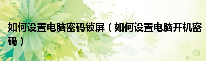 如何設(shè)置電腦密碼鎖屏（如何設(shè)置電腦開(kāi)機(jī)密碼）
