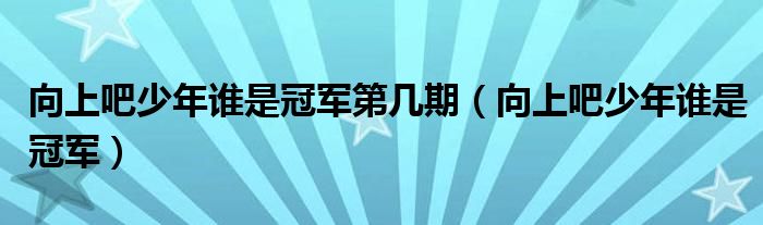 向上吧少年誰(shuí)是冠軍第幾期（向上吧少年誰(shuí)是冠軍）
