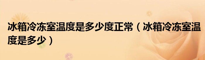冰箱冷凍室溫度是多少度正常（冰箱冷凍室溫度是多少）