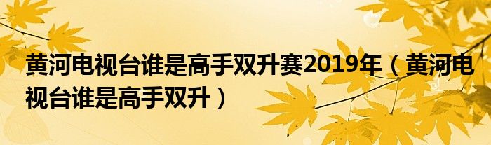 黃河電視臺(tái)誰是高手雙升賽2019年（黃河電視臺(tái)誰是高手雙升）