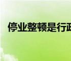 停業(yè)整頓是行政處罰還是行政措施（停業(yè)）