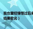 我也曾經(jīng)憧憬過后來沒結(jié)果什么歌（我也曾經(jīng)憧憬過后來沒結(jié)果歌名）