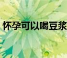 懷孕可以喝豆?jié){嗎后期（懷孕可以喝豆?jié){嗎）