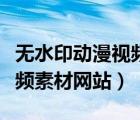 無水印動(dòng)漫視頻素材網(wǎng)站推薦（無水印動(dòng)漫視頻素材網(wǎng)站）