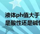 液體ph值大于7是酸性還是堿性（ph值大于7是酸性還是堿性）