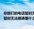 你撥打的電話暫時(shí)無法接通是什么意思英語（你撥打的電話暫時(shí)無法接通是什么意思）