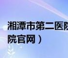 湘潭市第二醫(yī)院人民醫(yī)院（湘潭市第二人民醫(yī)院官網(wǎng)）