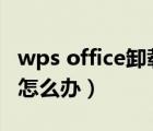 wps office卸載不了怎么辦（office卸載不了怎么辦）