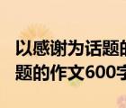 以感謝為話題的作文600字左右（以感謝為話題的作文600字）