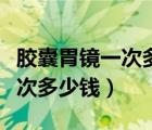 膠囊胃鏡一次多少錢哪家醫(yī)院有（膠囊胃鏡一次多少錢）
