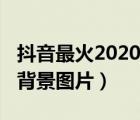抖音最火2020背景圖片愛情（抖音最火2020背景圖片）