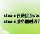 steam在鏈接至steam服務(wù)器時(shí)遇到問(wèn)題（steam在連接至steam服務(wù)器時(shí)遇到問(wèn)題）
