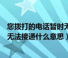 您撥打的電話暫時(shí)無(wú)法接通是什么意思（您撥打的電話暫時(shí)無(wú)法接通什么意思）