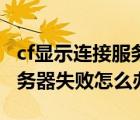 cf顯示連接服務(wù)器失敗是什么原因（cf連接服務(wù)器失敗怎么辦）