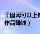 千圖網(wǎng)可以上傳攝影作品嗎（千圖網(wǎng)怎么上傳作品賺錢）