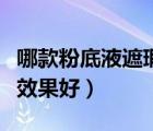 哪款粉底液遮瑕效果好（哪款粉底液遮瑕保濕效果好）