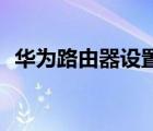 華為路由器設(shè)置ap模式（華為路由器設(shè)置）