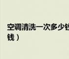 空調(diào)清洗一次多少錢多久需要清洗一次（空調(diào)清洗一次多少錢）