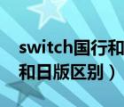 switch國(guó)行和日版區(qū)別怎么看（switch國(guó)行和日版區(qū)別）