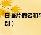 日語(yǔ)片假名和平假名區(qū)別（片假名和平假名區(qū)別）