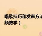 唱歌技巧和發(fā)聲方法視頻教學(xué)練聲（唱歌技巧和發(fā)聲方法視頻教學(xué)）