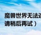 魔獸世界無法連接到戰(zhàn)網(wǎng)（魔獸世界無法連接請稍后再試）