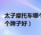 太子摩托車哪個(gè)牌子好又便宜（太子摩托車哪個(gè)牌子好）