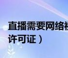 直播需要網(wǎng)絡(luò)視聽節(jié)目許可證（網(wǎng)絡(luò)視聽節(jié)目許可證）