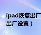 ipad恢復(fù)出廠設(shè)置需要多長(zhǎng)時(shí)間（ipad恢復(fù)出廠設(shè)置）
