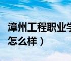漳州工程職業(yè)學院怎么樣（漳州理工職業(yè)學院怎么樣）