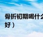 骨折初期喝什么粥最好（骨折初期喝什么湯最好）