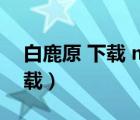 白鹿原 下載 mp4 下載（白鹿原下載迅雷下載）