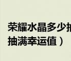 榮耀水晶多少抽滿幸運值必得（榮耀水晶多少抽滿幸運值）